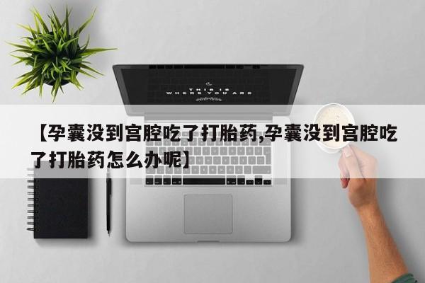网上米非司酮片米索前列醇在线下单购买【孕囊没到宫腔吃了打胎药,孕囊没到宫腔吃了打胎药怎么办呢】
