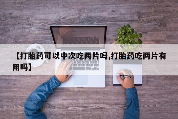 网上米非司酮片米索前列醇在线下单购买【打胎药可以中次吃两片吗,打胎药吃两片有用吗】
