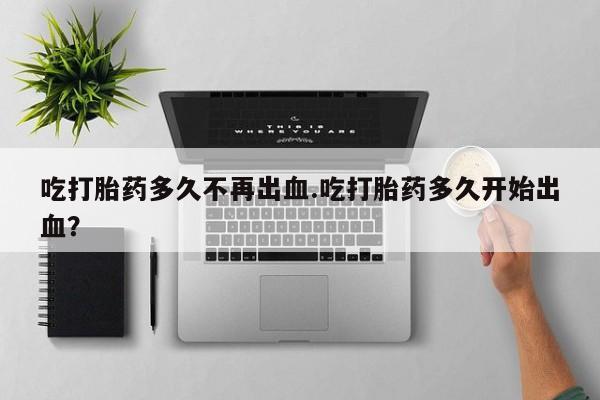 网上米非司酮片米索前列醇在线下单购买吃打胎药多久不再出血.吃打胎药多久开始出血？
