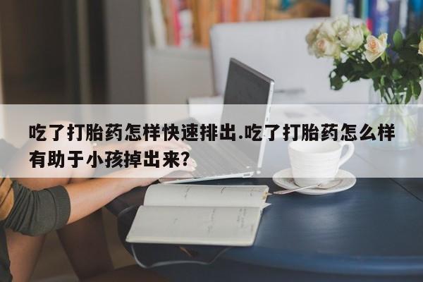网上米非司酮片米索前列醇在线下单购买吃了打胎药怎样快速排出.吃了打胎药怎么样有助于小孩掉出来？