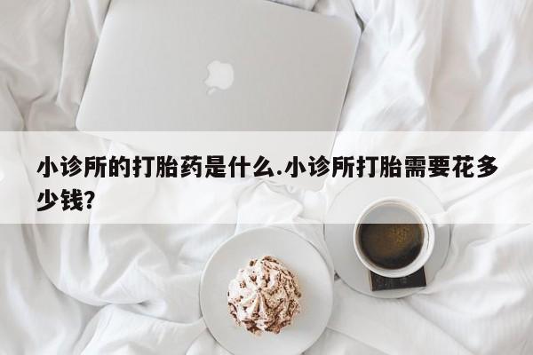 网上米非司酮片米索前列醇在线下单购买小诊所的打胎药是什么.小诊所打胎需要花多少钱？