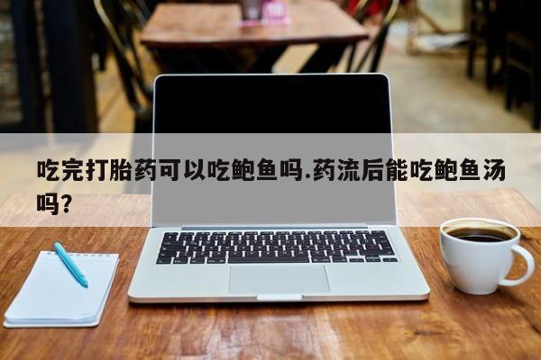 网上米非司酮片米索前列醇在线下单购买吃完打胎药可以吃鲍鱼吗.药流后能吃鲍鱼汤吗？
