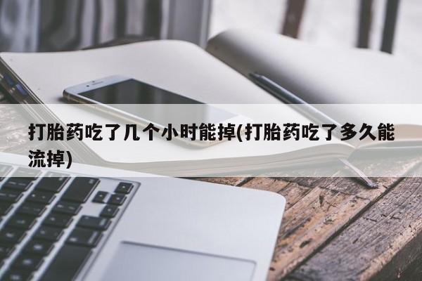 网上米非司酮片米索前列醇在线下单购买打胎药吃了几个小时能掉(打胎药吃了多久能流掉)