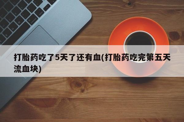 网上米非司酮片米索前列醇在线下单购买打胎药吃了5天了还有血(打胎药吃完第五天流血块)