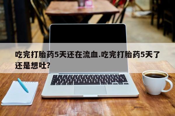 网上米非司酮片米索前列醇在线下单购买吃完打胎药5天还在流血.吃完打胎药5天了还是想吐？
