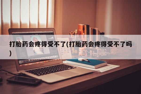 网上米非司酮片米索前列醇在线下单购买打胎药会疼得受不了(打胎药会疼得受不了吗)
