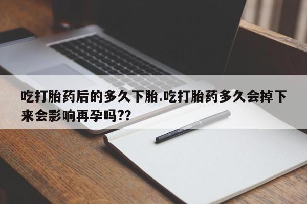 网上米非司酮片米索前列醇在线下单购买吃打胎药后的多久下胎.吃打胎药多久会掉下来会影响再孕吗?？