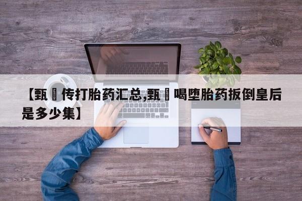网上米非司酮片米索前列醇在线下单购买【甄嬛传打胎药汇总,甄嬛喝堕胎药扳倒皇后是多少集】
