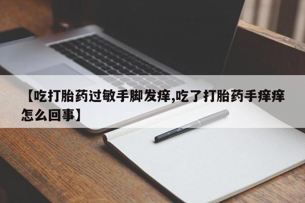 网上米非司酮片米索前列醇在线下单购买【吃打胎药过敏手脚发痒,吃了打胎药手痒痒怎么回事】