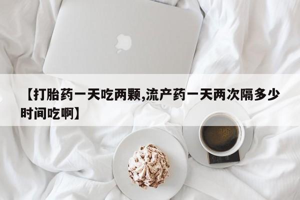 网上米非司酮片米索前列醇在线下单购买【打胎药一天吃两颗,流产药一天两次隔多少时间吃啊】