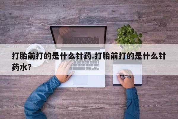 网上米非司酮片米索前列醇在线下单购买打胎前打的是什么针药.打胎前打的是什么针药水？