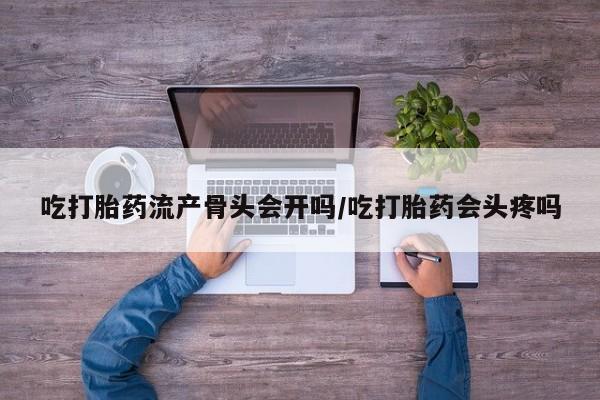 网上米非司酮片米索前列醇在线下单购买吃打胎药流产骨头会开吗/吃打胎药会头疼吗