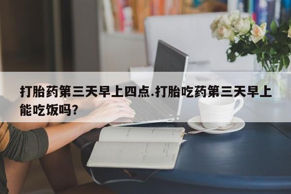 网上米非司酮片米索前列醇在线下单购买打胎药第三天早上四点.打胎吃药第三天早上能吃饭吗？