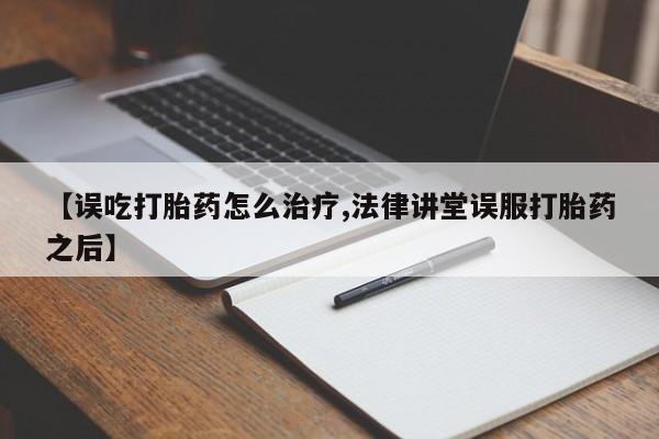 网上米非司酮片米索前列醇在线下单购买【误吃打胎药怎么治疗,法律讲堂误服打胎药之后】