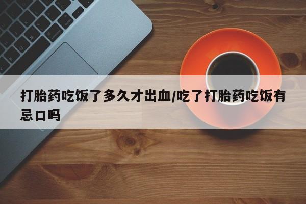 网上米非司酮片米索前列醇在线下单购买打胎药吃饭了多久才出血/吃了打胎药吃饭有忌口吗