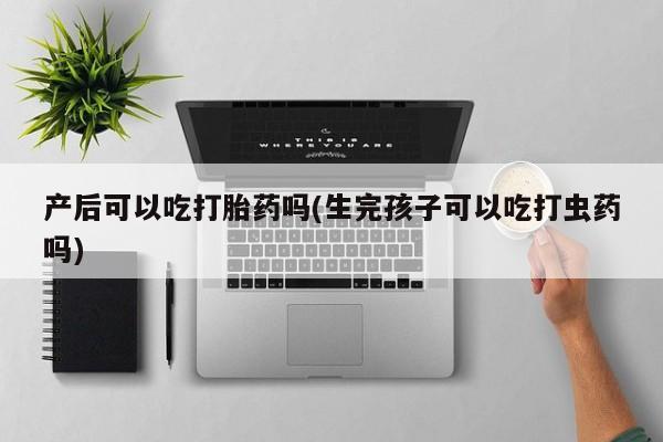 网上米非司酮片米索前列醇在线下单购买产后可以吃打胎药吗(生完孩子可以吃打虫药吗)