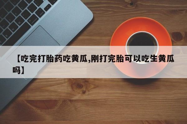 网上米非司酮片米索前列醇在线下单购买【吃完打胎药吃黄瓜,刚打完胎可以吃生黄瓜吗】