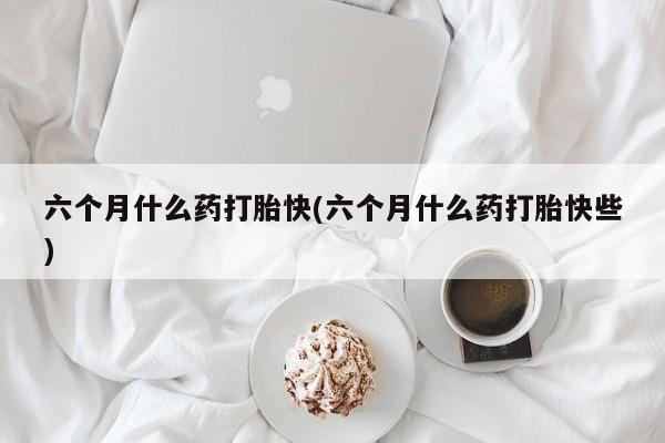 网上米非司酮片米索前列醇在线下单购买六个月什么药打胎快(六个月什么药打胎快些)