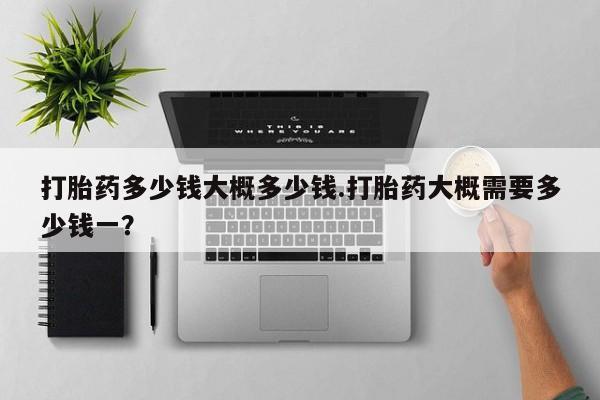 网上米非司酮片米索前列醇在线下单购买打胎药多少钱大概多少钱.打胎药大概需要多少钱一？