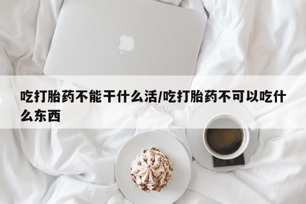 网上米非司酮片米索前列醇在线下单购买吃打胎药不能干什么活/吃打胎药不可以吃什么东西