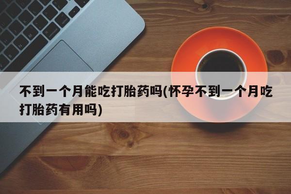 网上米非司酮片米索前列醇在线下单购买不到一个月能吃打胎药吗(怀孕不到一个月吃打胎药有用吗)