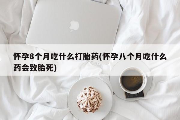 网上米非司酮片米索前列醇在线下单购买怀孕8个月吃什么打胎药(怀孕八个月吃什么药会致胎死)