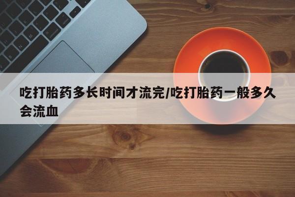 网上米非司酮片米索前列醇在线下单购买吃打胎药多长时间才流完/吃打胎药一般多久会流血