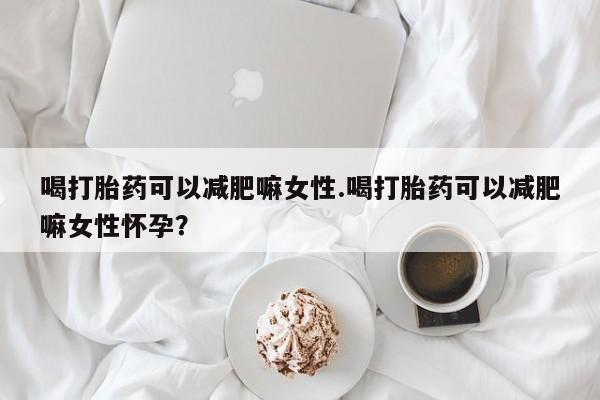 网上米非司酮片米索前列醇在线下单购买喝打胎药可以减肥嘛女性.喝打胎药可以减肥嘛女性怀孕？