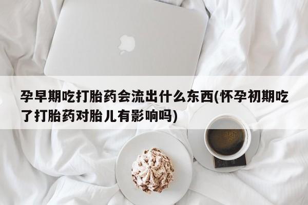 网上米非司酮片米索前列醇在线下单购买孕早期吃打胎药会流出什么东西(怀孕初期吃了打胎药对胎儿有影响吗)