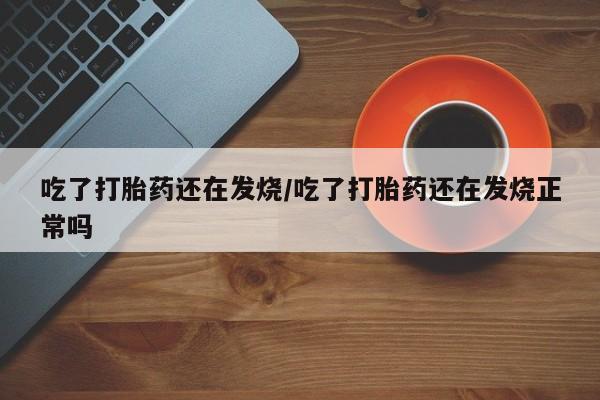 网上米非司酮片米索前列醇在线下单购买吃了打胎药还在发烧/吃了打胎药还在发烧正常吗