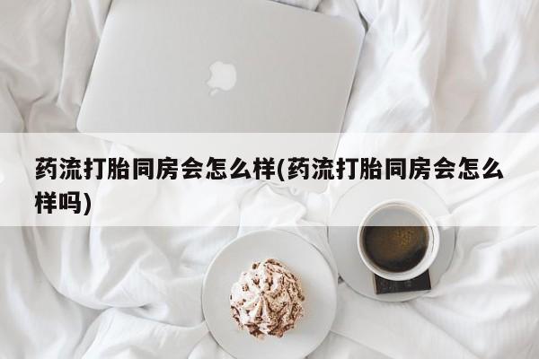 网上米非司酮片米索前列醇在线下单购买药流打胎同房会怎么样(药流打胎同房会怎么样吗)