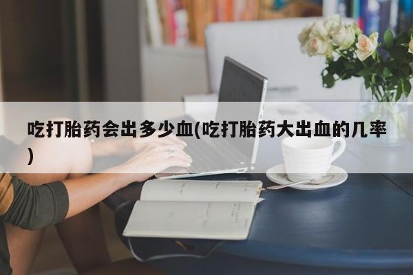 网上米非司酮片米索前列醇在线下单购买吃打胎药会出多少血(吃打胎药大出血的几率)