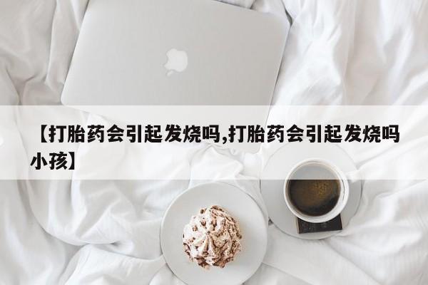 网上米非司酮片米索前列醇在线下单购买【打胎药会引起发烧吗,打胎药会引起发烧吗小孩】