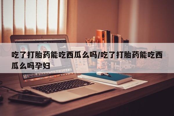 网上米非司酮片米索前列醇在线下单购买吃了打胎药能吃西瓜么吗/吃了打胎药能吃西瓜么吗孕妇