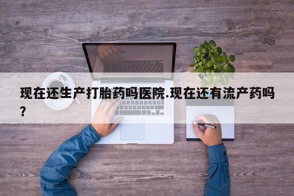 网上米非司酮片米索前列醇在线下单购买现在还生产打胎药吗医院.现在还有流产药吗？