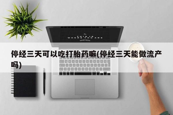 网上米非司酮片米索前列醇在线下单购买停经三天可以吃打胎药嘛(停经三天能做流产吗)