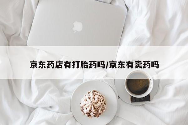 网上米非司酮片米索前列醇在线下单购买京东药店有打胎药吗/京东有卖药吗