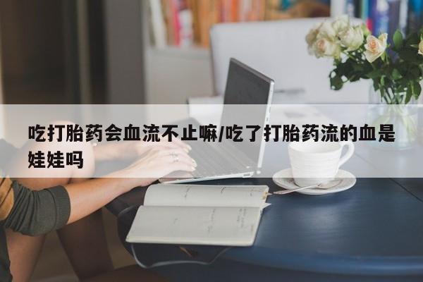 网上米非司酮片米索前列醇在线下单购买吃打胎药会血流不止嘛/吃了打胎药流的血是娃娃吗