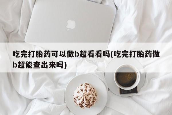 网上米非司酮片米索前列醇在线下单购买吃完打胎药可以做b超看看吗(吃完打胎药做b超能查出来吗)