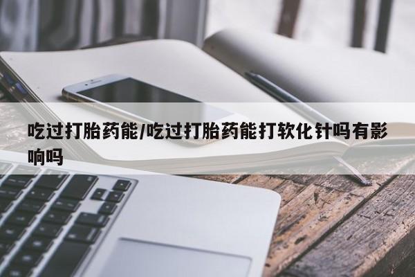 网上米非司酮片米索前列醇在线下单购买吃过打胎药能/吃过打胎药能打软化针吗有影响吗