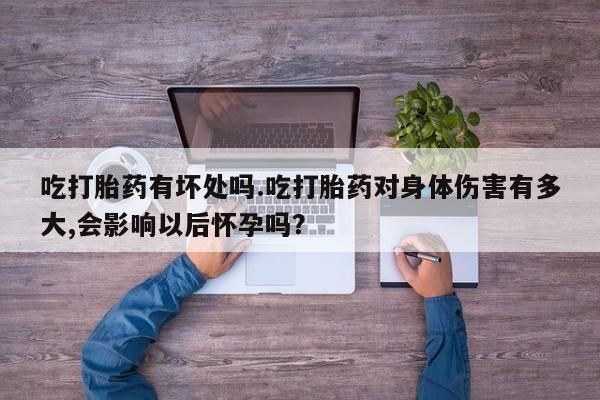网上米非司酮片米索前列醇在线下单购买吃打胎药有坏处吗.吃打胎药对身体伤害有多大,会影响以后怀孕吗？
