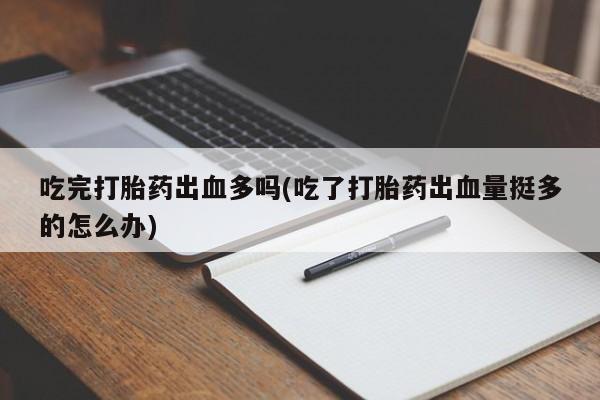 网上米非司酮片米索前列醇在线下单购买吃完打胎药出血多吗(吃了打胎药出血量挺多的怎么办)