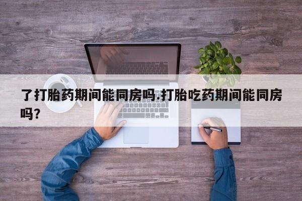 网上米非司酮片米索前列醇在线下单购买了打胎药期间能同房吗.打胎吃药期间能同房吗？