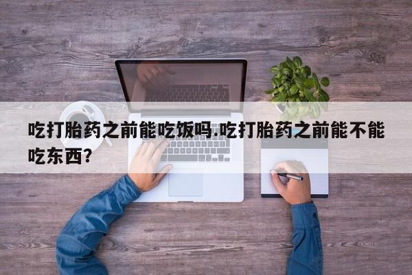 网上米非司酮片米索前列醇在线下单购买吃打胎药之前能吃饭吗.吃打胎药之前能不能吃东西？