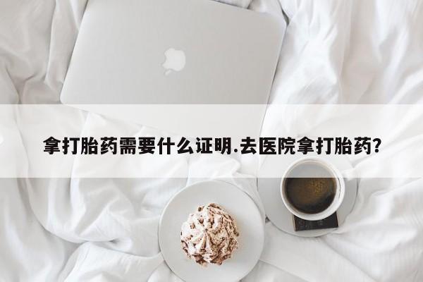 网上米非司酮片米索前列醇在线下单购买拿打胎药需要什么证明.去医院拿打胎药？