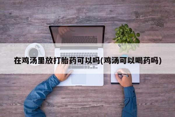 网上米非司酮片米索前列醇在线下单购买在鸡汤里放打胎药可以吗(鸡汤可以喝药吗)