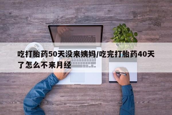 网上米非司酮片米索前列醇在线下单购买吃打胎药50天没来姨妈/吃完打胎药40天了怎么不来月经