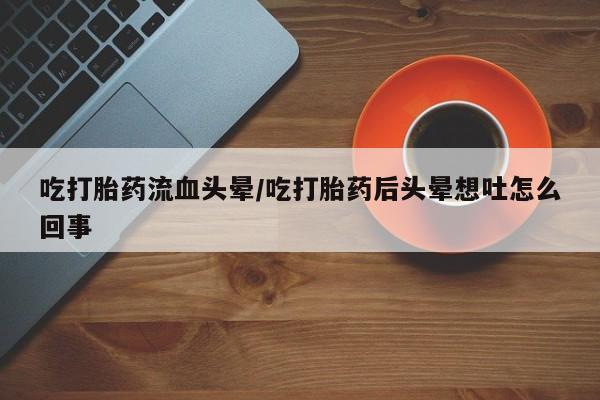 网上米非司酮片米索前列醇在线下单购买吃打胎药流血头晕/吃打胎药后头晕想吐怎么回事