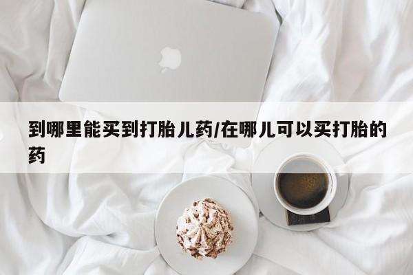 网上米非司酮片米索前列醇在线下单购买到哪里能买到打胎儿药/在哪儿可以买打胎的药