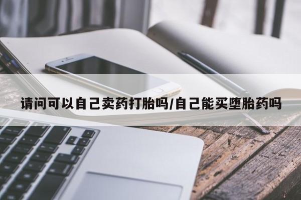 网上米非司酮片米索前列醇在线下单购买请问可以自己卖药打胎吗/自己能买堕胎药吗